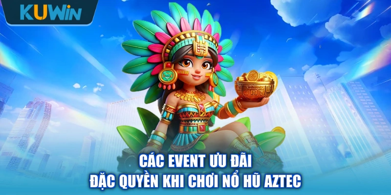Các event ưu đãi đặc quyền khi chơi nổ hũ Aztec