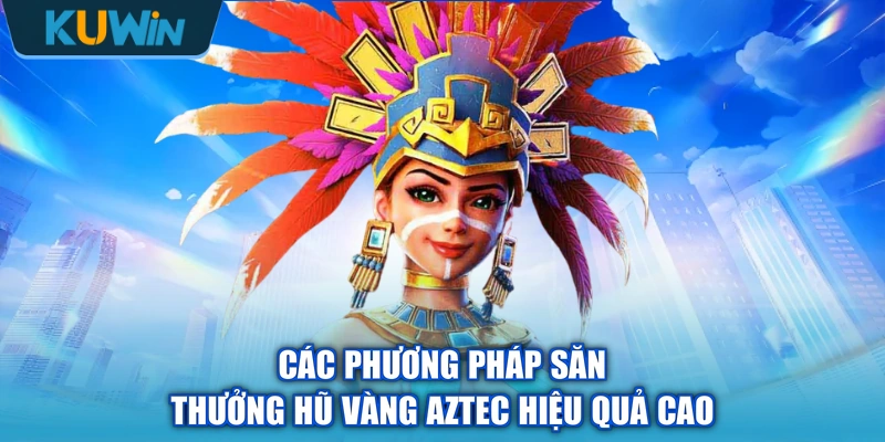 Các phương pháp săn thưởng hũ vàng Aztec hiệu quả cao
