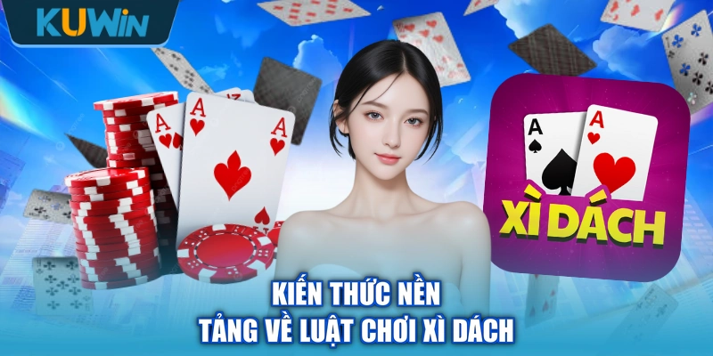 Kiến thức nền tảng về luật chơi Xì Dách