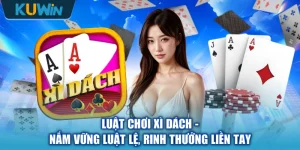 Luật Chơi Xì Dách - Nắm Vững Luật Lệ, Rinh Thưởng Liền Tay