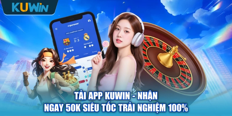 Tải App KUWIN - Nhận Ngay 50K Siêu Tốc Trải Nghiệm 100%