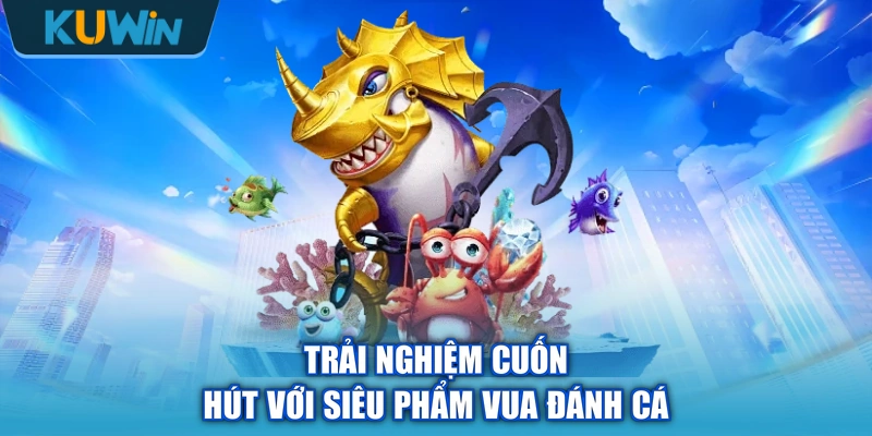 Trải nghiệm cuốn hút với siêu phẩm vua đánh cá
